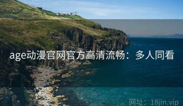 age动漫官网官方高清流畅：多人同看