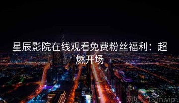 星辰影院在线观看免费粉丝福利：超燃开场