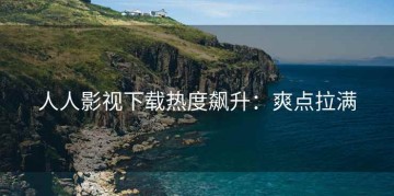 人人影视下载热度飙升：爽点拉满