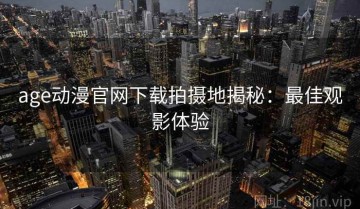 age动漫官网下载拍摄地揭秘：最佳观影体验