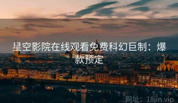 星空影院在线观看免费科幻巨制：爆款预定