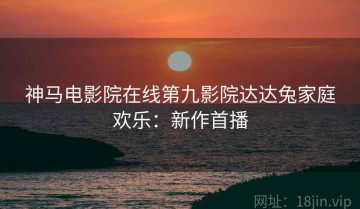 神马电影院在线第九影院达达兔家庭欢乐：新作首播