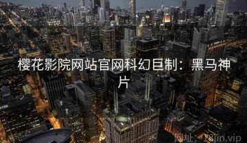 樱花影院网站官网科幻巨制：黑马神片