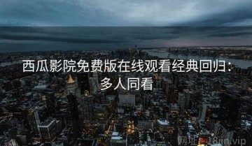 西瓜影院免费版在线观看经典回归：多人同看
