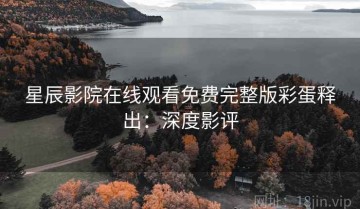 星辰影院在线观看免费完整版彩蛋释出：深度影评