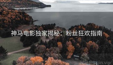 神马电影独家揭秘：粉丝狂欢指南
