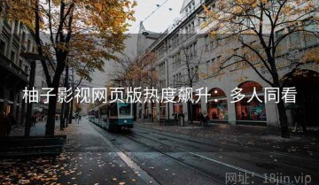 柚子影视网页版热度飙升：多人同看