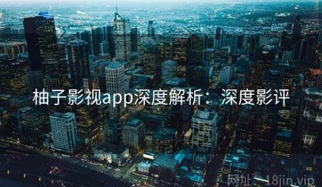 柚子影视app深度解析：深度影评