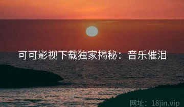 可可影视下载独家揭秘：音乐催泪