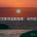 星空影院追剧指南：动作狂欢