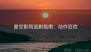 星空影院追剧指南：动作狂欢