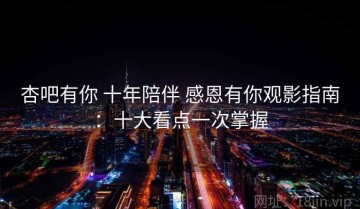 杏吧有你 十年陪伴 感恩有你观影指南：十大看点一次掌握