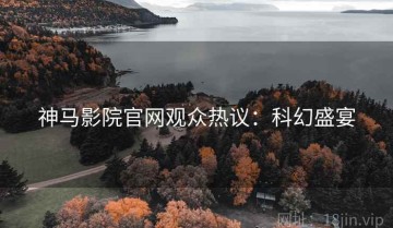 神马影院官网观众热议：科幻盛宴