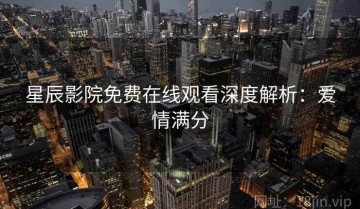 星辰影院免费在线观看深度解析：爱情满分