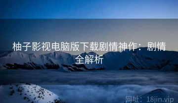 柚子影视电脑版下载剧情神作：剧情全解析