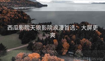 西瓜影院天狼影院浪漫首选：大屏更爽