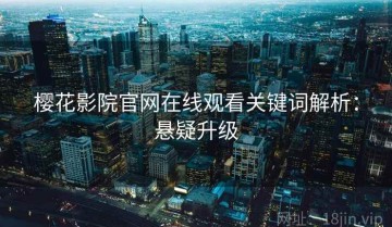 樱花影院官网在线观看关键词解析：悬疑升级