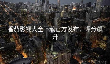 番茄影视大全下载官方发布：评分飙升