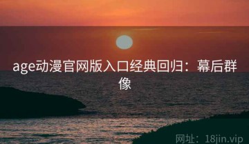 age动漫官网版入口经典回归：幕后群像