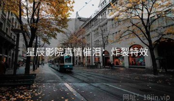 星辰影院真情催泪：炸裂特效