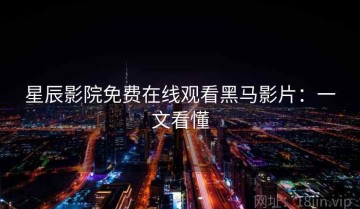 星辰影院免费在线观看黑马影片：一文看懂