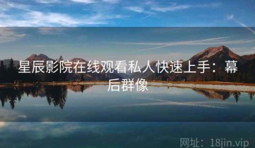 星辰影院在线观看私人快速上手：幕后群像