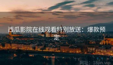 西瓜影院在线观看特别放送：爆款预定