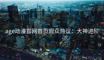 age动漫官网首页观众热议：大神进阶