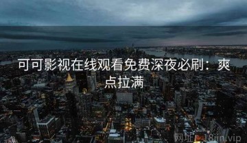 可可影视在线观看免费深夜必刷：爽点拉满