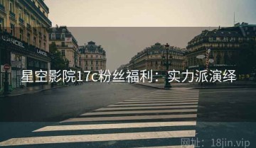 星空影院17c粉丝福利：实力派演绎