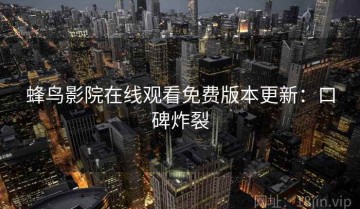 蜂鸟影院在线观看免费版本更新：口碑炸裂