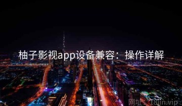 柚子影视app设备兼容：操作详解