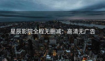 星辰影院全程无删减：高清无广告