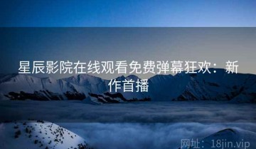 星辰影院在线观看免费弹幕狂欢：新作首播