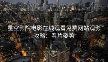 星空影院电影在线观看免费网站观影攻略：看片姿势