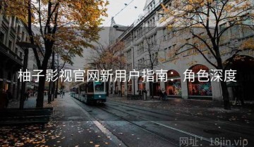 柚子影视官网新用户指南：角色深度