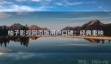 柚子影视网页版用户口碑：经典重映