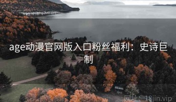 age动漫官网版入口粉丝福利：史诗巨制