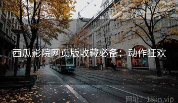 西瓜影院网页版收藏必备：动作狂欢