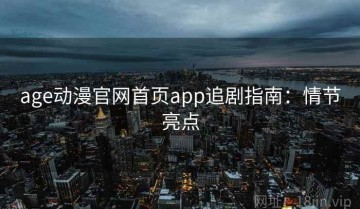 age动漫官网首页app追剧指南：情节亮点