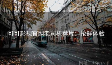 可可影视官网老司机荐片：抢鲜体验