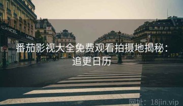 番茄影视大全免费观看拍摄地揭秘：追更日历