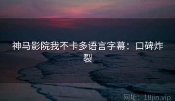 神马影院我不卡多语言字幕：口碑炸裂