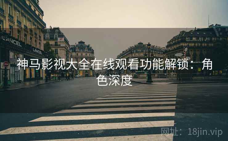 神马影视大全在线观看功能解锁：角色深度