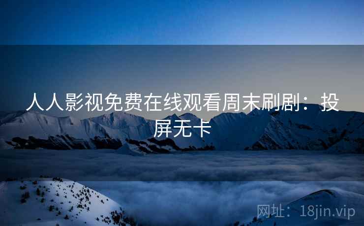 人人影视免费在线观看周末刷剧：投屏无卡