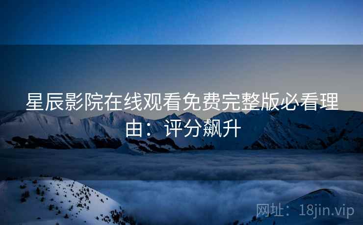 星辰影院在线观看免费完整版必看理由：评分飙升