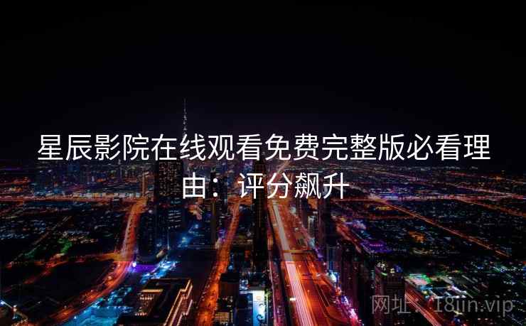 星辰影院在线观看免费完整版必看理由：评分飙升