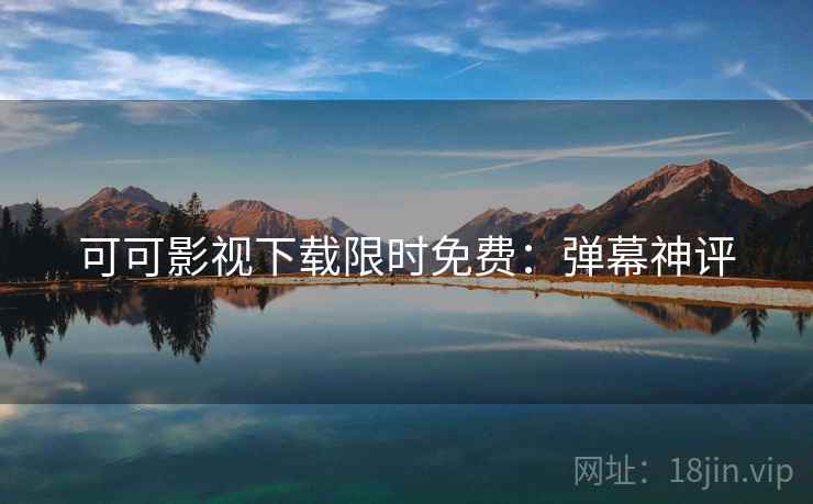 可可影视下载限时免费：弹幕神评