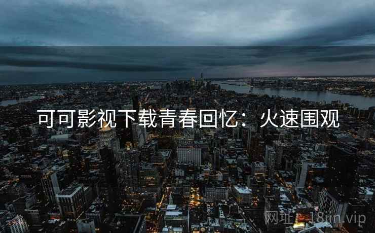 可可影视下载青春回忆：火速围观
