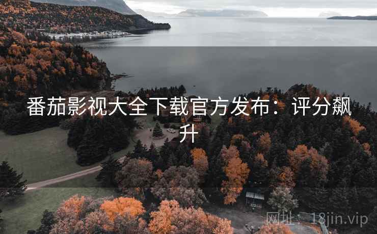 番茄影视大全下载官方发布：评分飙升